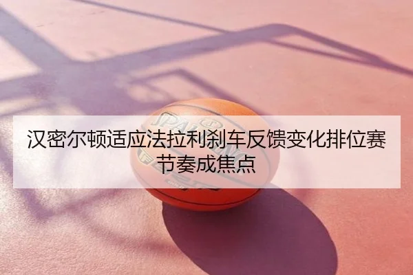 汉密尔顿适应法拉利刹车反馈变化排位赛节奏成焦点