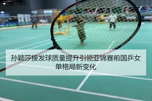 孙颖莎接发球质量提升引领亚锦赛前国乒女单格局新变化
