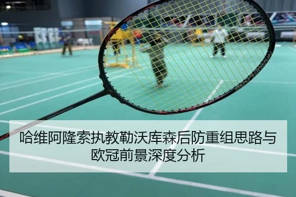 哈维阿隆索执教勒沃库森后防重组思路与欧冠前景深度分析