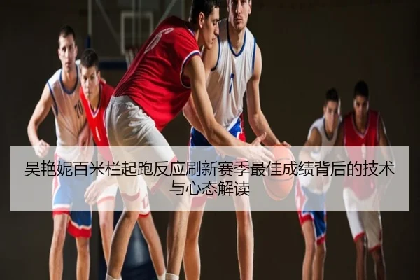 吴艳妮百米栏起跑反应刷新赛季最佳成绩背后的技术与心态解读
